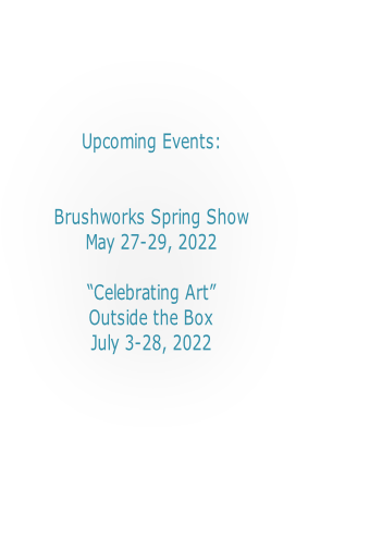Upcoming Events:


Brushworks Spring Show
May 27-29, 2022

â€œCelebrating Artâ€�
Outside the Box
July 3-28, 2022


